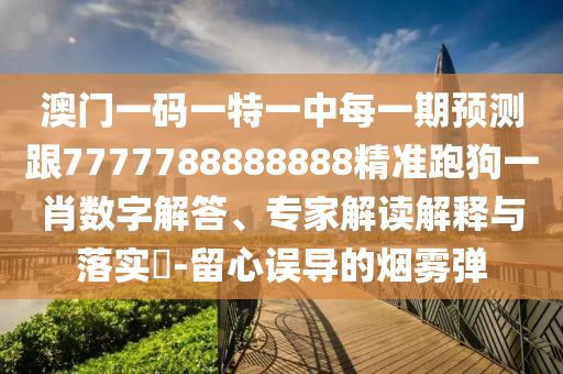 澳門一碼一特一中每一期預(yù)測跟7777788888888精準(zhǔn)跑狗一金華市寶吉環(huán)境技術(shù)有限公司肖數(shù)字解答、專家解讀解釋與落實?-留心誤導(dǎo)的煙霧彈