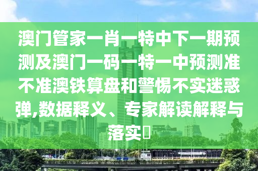 澳門管家一肖一特中下一期預測及澳門一碼一特一中預測準不準澳鐵算盤和警惕不實迷惑彈,數據釋義、專家解讀解釋與落實?金華市寶吉環(huán)境技術有限公司