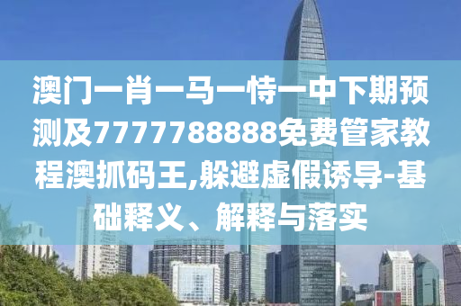 澳門一肖一馬一恃一中下期預測及7777788888免費管家教程澳抓碼王,躲避虛假誘導-基礎(chǔ)釋義、解釋與落實金華市寶吉環(huán)境技術(shù)有限公司
