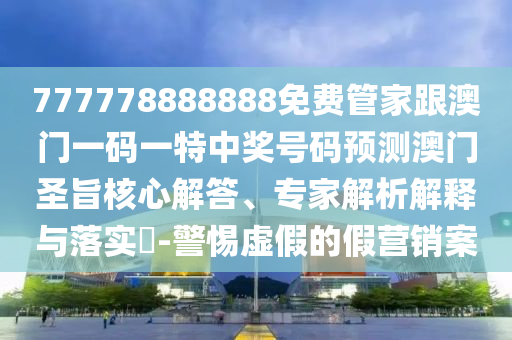 777778888888免費(fèi)管金華市寶吉環(huán)境技術(shù)有限公司家跟澳門一碼一特中獎(jiǎng)號(hào)碼預(yù)測(cè)澳門圣旨核心解答、專家解析解釋與落實(shí)?-警惕虛假的假營銷案