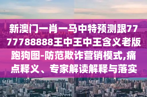 新澳門一肖一馬中特預(yù)測(cè)跟77777金華市寶吉環(huán)境技術(shù)有限公司88888王中王中王含義老版跑狗圖-防范欺詐營銷模式,痛點(diǎn)釋義、專家解讀解釋與落實(shí)