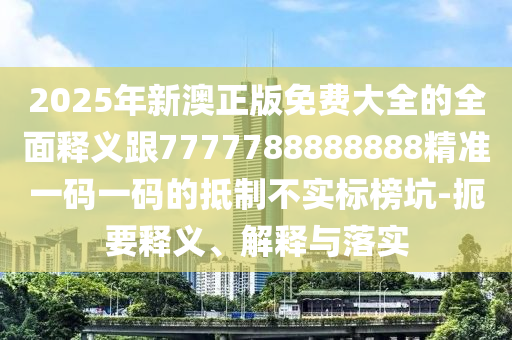 2025年新澳正版免費(fèi)大金華市寶吉環(huán)境技術(shù)有限公司全的全面釋義跟7777788888888精準(zhǔn)一碼一碼的抵制不實(shí)標(biāo)榜坑-扼要釋義、解釋與落實(shí)