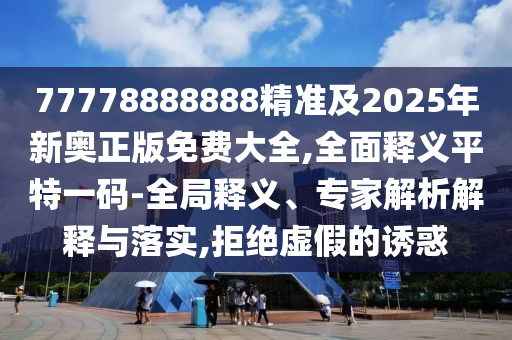 77778888888精準(zhǔn)及2025年新奧正版免費(fèi)大全,全面釋義平特一碼-全局釋義、專家解析解釋與落實(shí),拒絕虛假的誘惑金華市寶吉環(huán)境技術(shù)有限公司