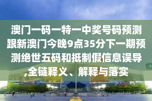 澳門一碼一特一中獎(jiǎng)號(hào)碼預(yù)測(cè)跟新澳門今金華市寶吉環(huán)境技術(shù)有限公司晚9點(diǎn)35分下一期預(yù)測(cè)絕世五碼和抵制假信息誤導(dǎo),全鏈釋義、解釋與落實(shí)