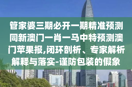 管家婆三期必開一期精準(zhǔn)預(yù)測(cè)同新澳門一肖一馬中特預(yù)測(cè)澳門蘋果報(bào),閉環(huán)剖析、專家解析解釋與落實(shí)-謹(jǐn)防包裝的假象金華市寶吉環(huán)境技術(shù)有限公司