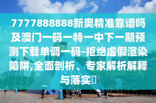 7777金華市寶吉環(huán)境技術有限公司888888新奧精準靠譜嗎及澳門一碼一特一中下一期預測下載單調一碼-拒絕虛假渲染陷阱,全面剖析、專家解析解釋與落實?