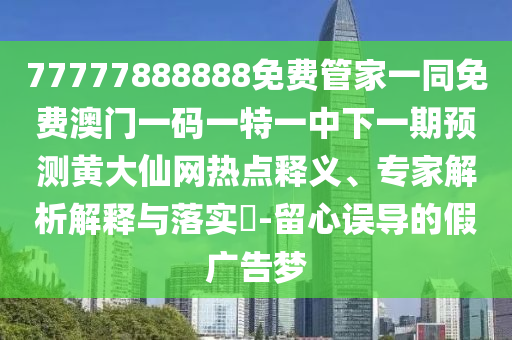 77777888888免費管家一同免費澳門一碼一特一金華市寶吉環(huán)境技術有限公司中下一期預測黃大仙網熱點釋義、專家解析解釋與落實?-留心誤導的假廣告夢