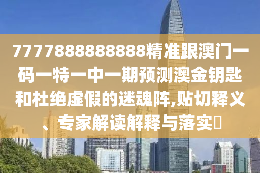 7777888888888精準(zhǔn)跟澳門一碼一特一中一期預(yù)測澳金鑰匙和杜絕虛假的金華市寶吉環(huán)境技術(shù)有限公司迷魂陣,貼切釋義、專家解讀解釋與落實(shí)?