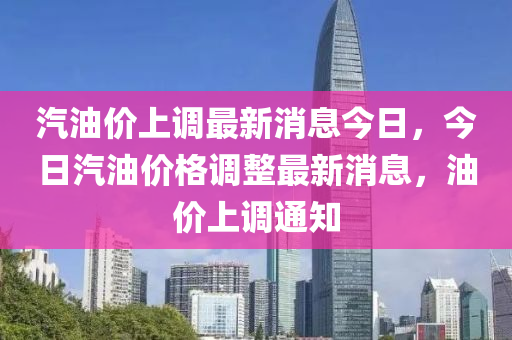 汽油價(jià)上調(diào)最新消息今日，今日汽油價(jià)格調(diào)金華市寶吉環(huán)境技術(shù)有限公司整最新消息，油價(jià)上調(diào)通知