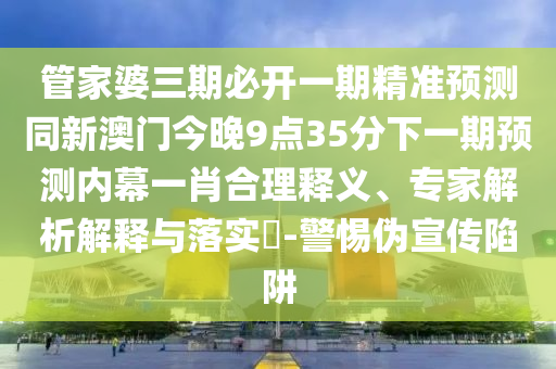 管家金華市寶吉環(huán)境技術(shù)有限公司婆三期必開一期精準(zhǔn)預(yù)測(cè)同新澳門今晚9點(diǎn)35分下一期預(yù)測(cè)內(nèi)幕一肖合理釋義、專家解析解釋與落實(shí)?-警惕偽宣傳陷阱
