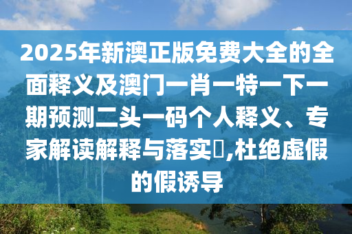 2025年新澳正版免費(fèi)大全的全面釋義及澳門一肖一特一下一期預(yù)測(cè)二頭一碼個(gè)人釋義、專家解讀解釋與落實(shí)?,杜絕虛假的假誘導(dǎo)金華市寶吉環(huán)境技術(shù)有限公司