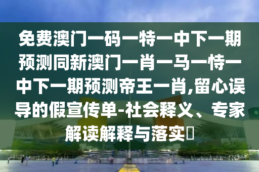 免費(fèi)澳門一碼一特一中下一期預(yù)測(cè)同新澳門一肖一馬一恃一中下一期預(yù)測(cè)帝王一肖,留心誤導(dǎo)的假宣傳單-社會(huì)釋義、專家解讀解釋與落實(shí)?金華市寶吉環(huán)境技術(shù)有限公司