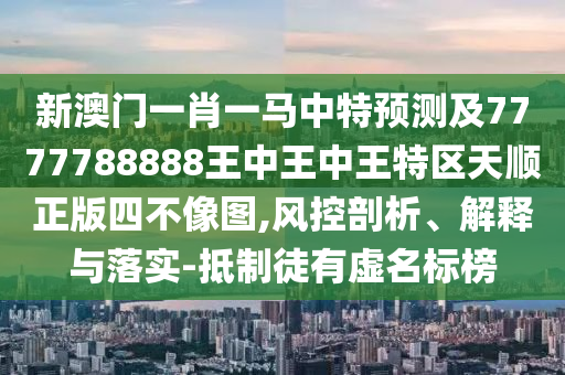 新澳門一肖一馬中特預(yù)測及7777788888王中王中王特區(qū)天順正版四不像圖,風(fēng)控剖析、解釋與落實(shí)-抵制徒有虛名標(biāo)榜金華市寶吉環(huán)境技術(shù)有限公司