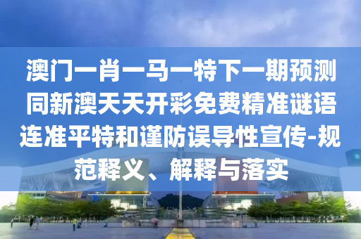 澳門一肖一馬一特下一期預(yù)測同新澳天天開彩免費(fèi)精準(zhǔn)謎語連準(zhǔn)平特和謹(jǐn)防誤導(dǎo)性宣傳-規(guī)范釋金華市寶吉環(huán)境技術(shù)有限公司義、解釋與落實(shí)