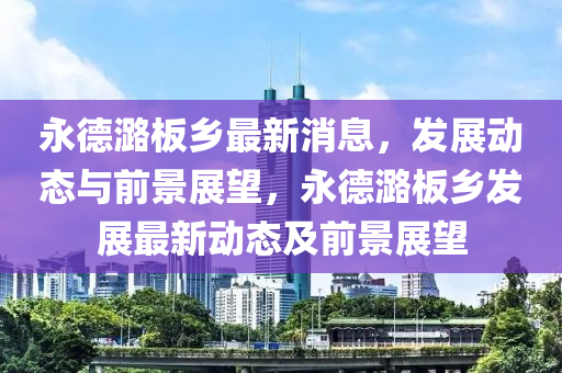 永德潞板鄉(xiāng)最新消息金華市寶吉環(huán)境技術(shù)有限公司，發(fā)展動(dòng)態(tài)與前景展望，永德潞板鄉(xiāng)發(fā)展最新動(dòng)態(tài)及前景展望