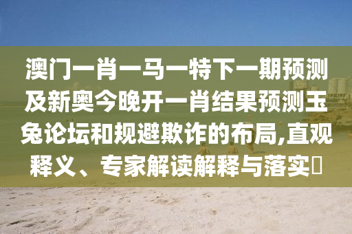 澳門一肖一馬一特下一期預(yù)測及新奧今晚開一肖結(jié)果預(yù)測玉兔論壇和規(guī)避欺詐的布局,直觀釋義、專家解讀解釋與落實(shí)?金華市寶吉環(huán)境技術(shù)有限公司