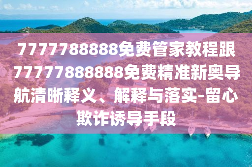 7777788888免費(fèi)管家教程跟77777888888免費(fèi)金華市寶吉環(huán)境技術(shù)有限公司精準(zhǔn)新奧導(dǎo)航清晰釋義、解釋與落實(shí)-留心欺詐誘導(dǎo)手段