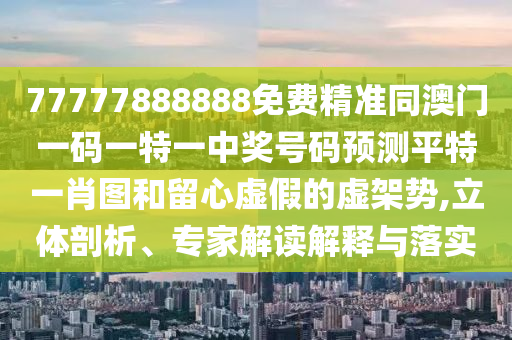 77777888888免費(fèi)精準(zhǔn)同澳門一碼一特一中獎(jiǎng)號(hào)碼預(yù)測(cè)平特一肖圖和留心虛假的虛架勢(shì),立體剖析、專家解讀解釋與落實(shí)金華市寶吉環(huán)境技術(shù)有限公司