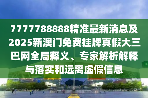7777788888精準(zhǔn)最新消息及2025新澳門免費(fèi)掛牌真假大三巴網(wǎng)全局釋義、專家解析解釋與落實(shí)和遠(yuǎn)離虛假信息金華市寶吉環(huán)境技術(shù)有限公司