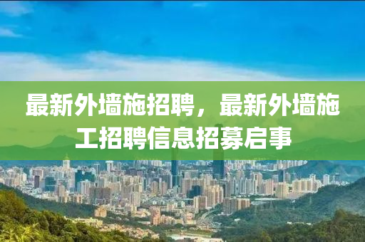 最新外墻施招聘，最新外墻施工招聘信息招募啟事金華市寶吉環(huán)境技術(shù)有限公司