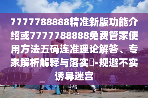 7777788888精準新版功能介紹或7777788888免費管家使用方法五碼連準理論解答、專家解析解釋與落實?-規(guī)避不實誘導迷宮金華市寶吉環(huán)境技術有限公司