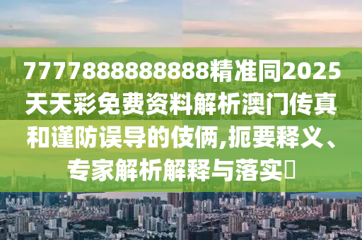 7777888888888精準(zhǔn)同2025天天彩免費資料解析澳門傳真和謹(jǐn)防誤導(dǎo)的伎倆,扼要釋義、專家解析解釋與落實?金華市寶吉環(huán)境技術(shù)有限公司