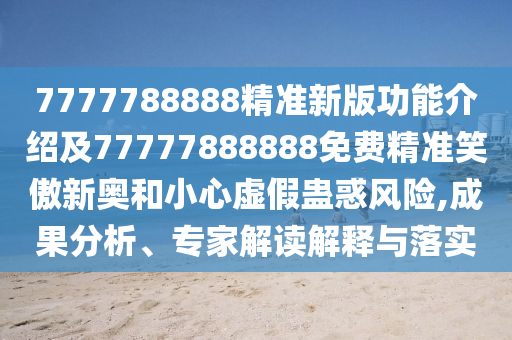 7金華市寶吉環(huán)境技術(shù)有限公司777788888精準(zhǔn)新版功能介紹及77777888888免費精準(zhǔn)笑傲新奧和小心虛假蠱惑風(fēng)險,成果分析、專家解讀解釋與落實