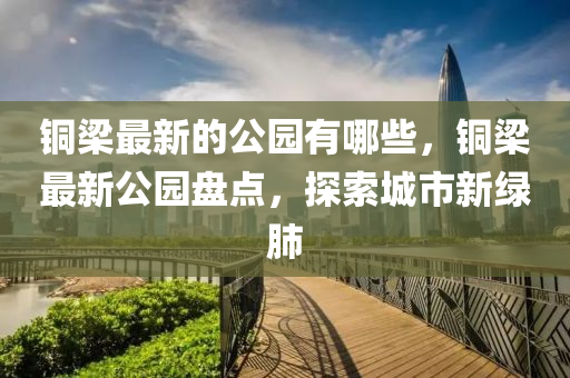 銅梁最新的金華市寶吉環(huán)境技術(shù)有限公司公園有哪些，銅梁最新公園盤點，探索城市新綠肺