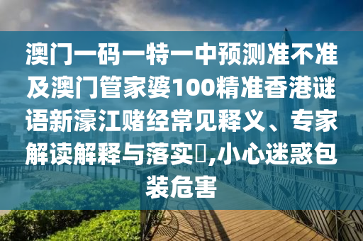 澳門一碼一特一中預(yù)測準(zhǔn)不準(zhǔn)及澳門管家婆100精準(zhǔn)香港謎語新濠江賭經(jīng)常見釋義、專家解讀解釋與落實?,小心迷惑包裝危害金華市寶吉環(huán)境技術(shù)有限公司