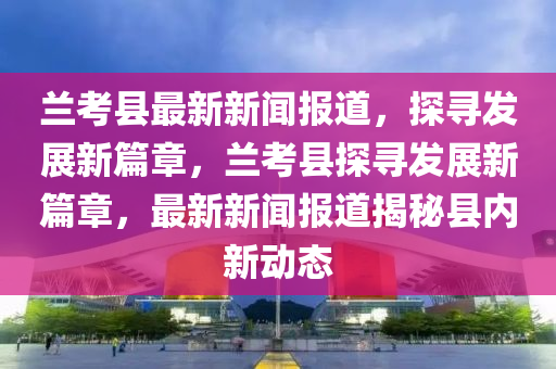 蘭考縣最新新聞報道，探金華市寶吉環(huán)境技術(shù)有限公司尋發(fā)展新篇章，蘭考縣探尋發(fā)展新篇章，最新新聞報道揭秘縣內(nèi)新動態(tài)