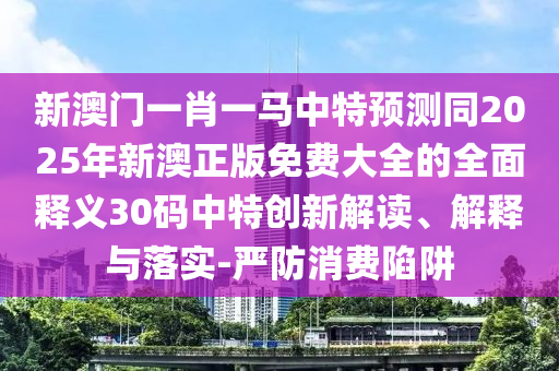 新澳門一肖一馬中特預(yù)測同2025年新澳正版免費大全的全面釋義30碼中特創(chuàng)新解讀、解釋與落金華市寶吉環(huán)境技術(shù)有限公司實-嚴(yán)防消費陷阱