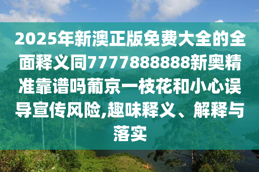 2025年新澳正版免費金華市寶吉環(huán)境技術(shù)有限公司大全的全面釋義同7777888888新奧精準(zhǔn)靠譜嗎葡京一枝花和小心誤導(dǎo)宣傳風(fēng)險,趣味釋義、解釋與落實