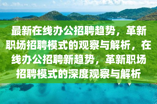 最新在線辦公招聘趨勢，革新職場招聘模式的觀察與解析，在線辦公招聘新趨勢，革新職場招聘模式的深度觀察與解析金華市寶吉環(huán)境技術(shù)有限公司