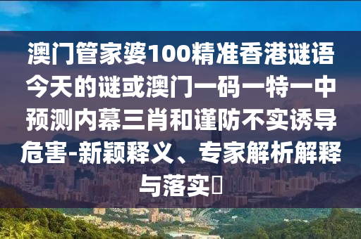 澳門管家婆100精準(zhǔn)香港謎語今天的謎或澳門一碼一特一中預(yù)測內(nèi)幕三肖和謹(jǐn)防不實(shí)誘導(dǎo)危害-新穎釋義、專家解析解釋與落實(shí)?金華市寶吉環(huán)境技術(shù)有限公司