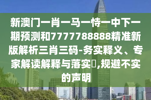 新澳金華市寶吉環(huán)境技術(shù)有限公司門(mén)一肖一馬一恃一中下一期預(yù)測(cè)和7777788888精準(zhǔn)新版解析三肖三碼-務(wù)實(shí)釋義、專(zhuān)家解讀解釋與落實(shí)?,規(guī)避不實(shí)的聲明