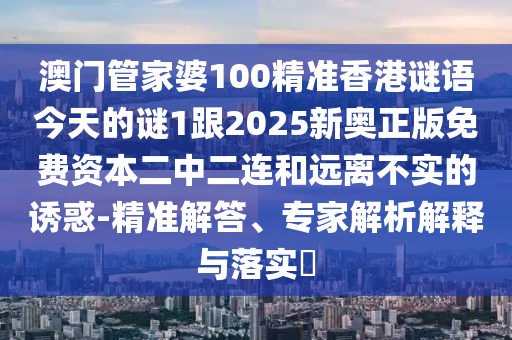 澳門管家婆100精準(zhǔn)香港謎語今天的謎1跟2025金華市寶吉環(huán)境技術(shù)有限公司新奧正版免費資本二中二連和遠(yuǎn)離不實的誘惑-精準(zhǔn)解答、專家解析解釋與落實?