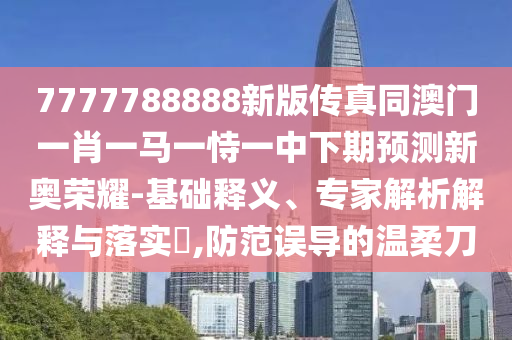7777788888新版?zhèn)髡嫱拈T一肖一馬一恃一中下期預(yù)測(cè)新奧榮耀-基礎(chǔ)釋義、專家解析解釋與落實(shí)?,防范誤導(dǎo)的溫柔刀金華市寶吉環(huán)境技術(shù)有限公司