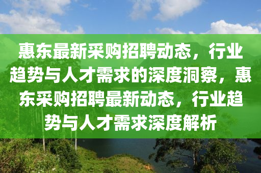 惠東最新采購(gòu)招聘動(dòng)態(tài)，行業(yè)趨勢(shì)與人才需求的深度洞察，惠東采購(gòu)招聘最新動(dòng)態(tài)，行業(yè)趨勢(shì)與人才需求深度解析金華市寶吉環(huán)境技術(shù)有限公司