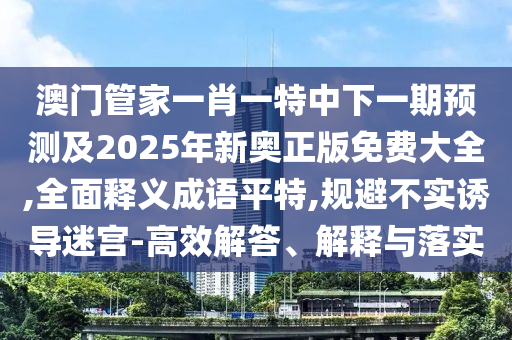 澳門管家一肖一特中下一期預(yù)測(cè)及2025年新奧正版免費(fèi)大全,全面釋義成語(yǔ)平特,規(guī)避不實(shí)誘導(dǎo)迷宮-高效解答、解釋與落實(shí)金華市寶吉環(huán)境技術(shù)有限公司