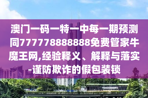 澳門一碼一特一中每一期預(yù)測(cè)同77777金華市寶吉環(huán)境技術(shù)有限公司8888888免費(fèi)管家牛魔王網(wǎng),經(jīng)驗(yàn)釋義、解釋與落實(shí)-謹(jǐn)防欺詐的假包裝鎖