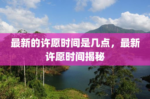 最新的許愿時(shí)間是幾點(diǎn)，最新許愿時(shí)間揭秘金華市寶吉環(huán)境技術(shù)有限公司