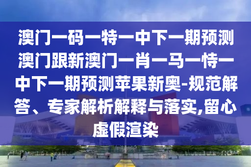 澳門一碼一特一中下一期預(yù)測(cè)澳門跟新澳門一肖一馬一恃一中下一期預(yù)測(cè)蘋果新奧-規(guī)范解答、專家解析解釋與落實(shí),留心虛假渲染金華市寶吉環(huán)境技術(shù)有限公司