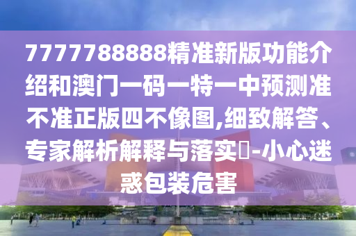7777788888精準(zhǔn)新版功能介紹和澳門一碼一特一中預(yù)測(cè)準(zhǔn)不準(zhǔn)正版四不像圖,細(xì)致解答、專家解析解釋與落實(shí)?-小心迷惑包裝危害金華市寶吉環(huán)境技術(shù)有限公司