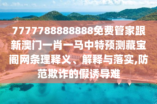 7金華市寶吉環(huán)境技術(shù)有限公司777788888888免費(fèi)管家跟新澳門一肖一馬中特預(yù)測(cè)藏寶閣網(wǎng)條理釋義、解釋與落實(shí),防范欺詐的假誘導(dǎo)難