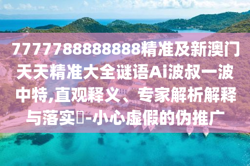 7777788888888精準及新澳門天天精準大全謎語Ai波叔一波中特,直觀釋義、專家解析解釋與落實?-小心虛假的偽推廣金華市寶吉環(huán)境技術(shù)有限公司