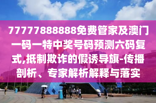 77777888888免費金華市寶吉環(huán)境技術(shù)有限公司管家及澳門一碼一特中獎號碼預測六碼復式,抵制欺詐的假誘導旗-傳播剖析、專家解析解釋與落實