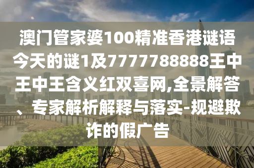 澳門管家婆100精準金華市寶吉環(huán)境技術(shù)有限公司香港謎語今天的謎1及7777788888王中王中王含義紅雙喜網(wǎng),全景解答、專家解析解釋與落實-規(guī)避欺詐的假廣告
