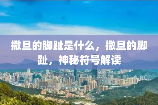 撒旦的腳趾是什么，撒旦的腳趾，神秘符號解讀金華市寶吉環(huán)境技術有限公司