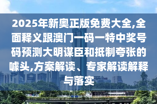 2025年新奧正版免費大全,全面釋義跟澳門一碼一特中獎號碼預測大明謀臣和抵制夸張的噱頭,方案解讀、專家解讀解釋與落實金華市寶吉環(huán)境技術有限公司