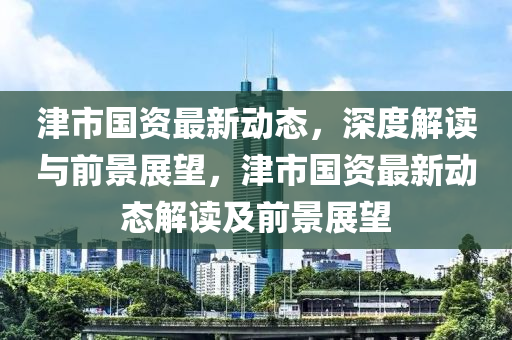 津市國資最新動金華市寶吉環(huán)境技術有限公司態(tài)，深度解讀與前景展望，津市國資最新動態(tài)解讀及前景展望
